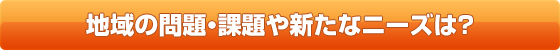 地域の問題・課題や新たなニーズは？